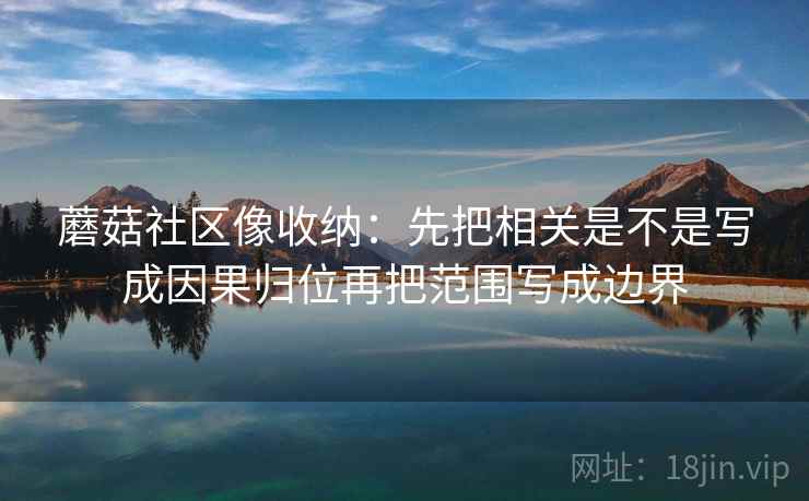 蘑菇社区像收纳:先把相关是不是写成因果归位再把范围写成边界 蘑菇社区像收纳:先把相关是不是写成因果归位再把范围写成边界