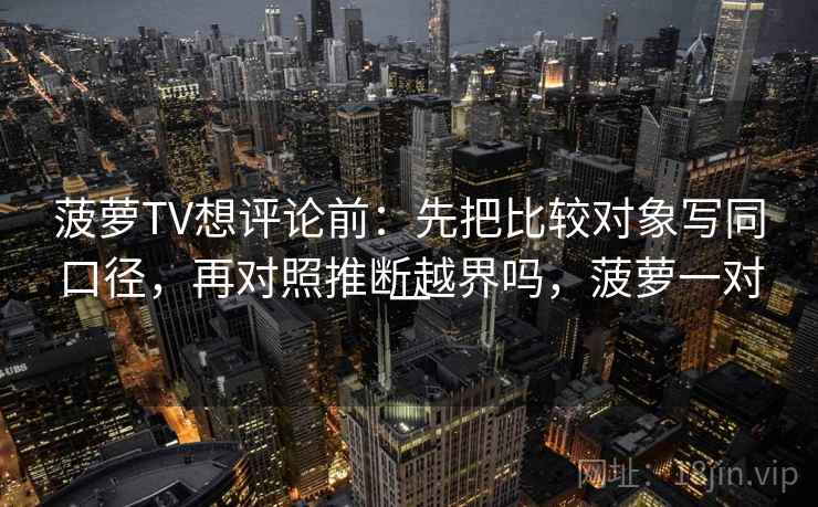 菠萝TV想评论前:先把比较对象写同口径,再对照推断越界吗,菠萝一对一 菠萝TV想评论前:先把比较对象写同口径,再对照推断越界吗,菠萝一对一