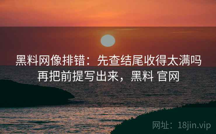 黑料网像排错:先查结尾收得太满吗再把前提写出来,黑料 官网 黑料网像排错:先查结尾收得太满吗再把前提写出来,黑料 官网