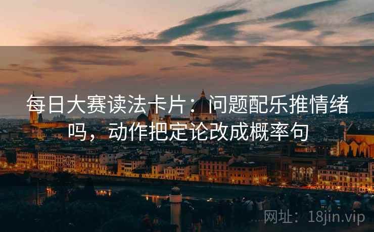 每日大赛读法卡片:问题配乐推情绪吗,动作把定论改成概率句