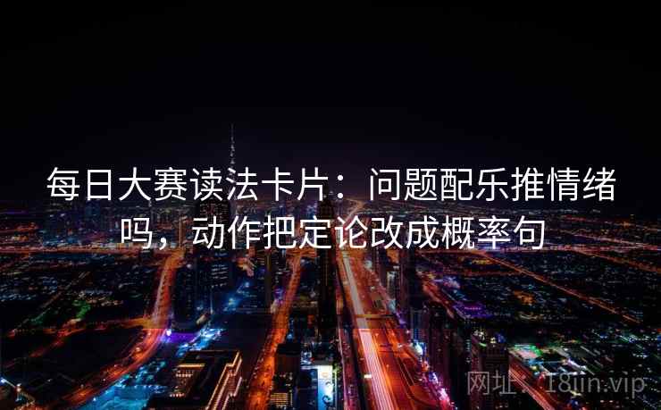 每日大赛读法卡片:问题配乐推情绪吗,动作把定论改成概率句 每日大赛读法卡片:问题配乐推情绪吗,动作把定论改成概率句